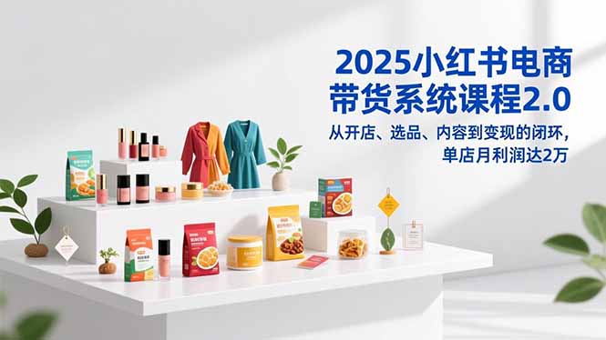2025小红书电商带货系统课程2.0,从开店、选品、内容到变现的闭环,单店月利润达2万-钱途社